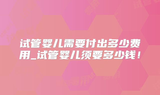 试管婴儿需要付出多少费用_试管婴儿须要多少钱!