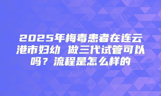 2025年梅毒患者在连云港市妇幼 做三代试管可以吗？流程是怎么样的