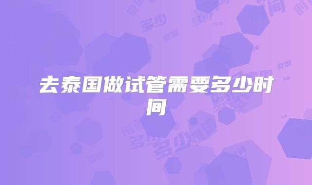 去泰国做试管需要多少时间