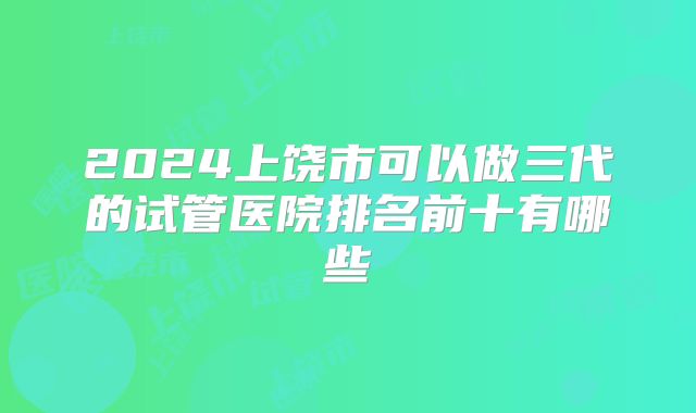 2024上饶市可以做三代的试管医院排名前十有哪些