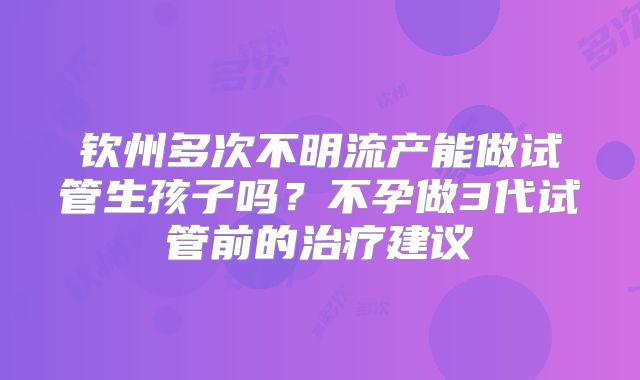 钦州多次不明流产能做试管生孩子吗?不孕做3代试管前的治疗建议