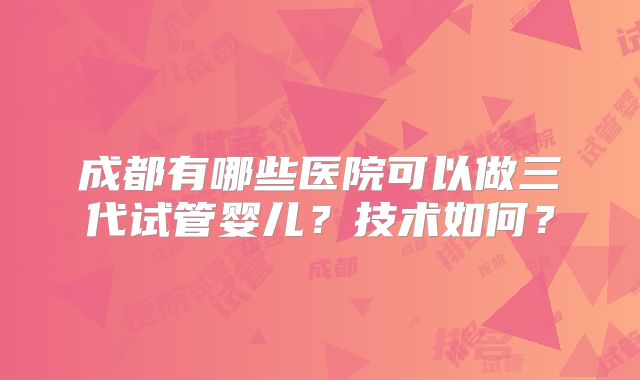 成都有哪些医院可以做三代试管婴儿？技术如何？