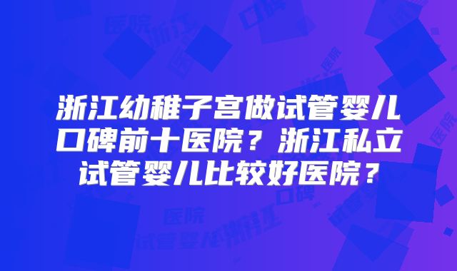 浙江幼稚子宫做试管婴儿口碑前十医院？浙江私立试管婴儿比较好医院？
