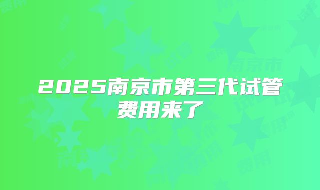 2025南京市第三代试管费用来了