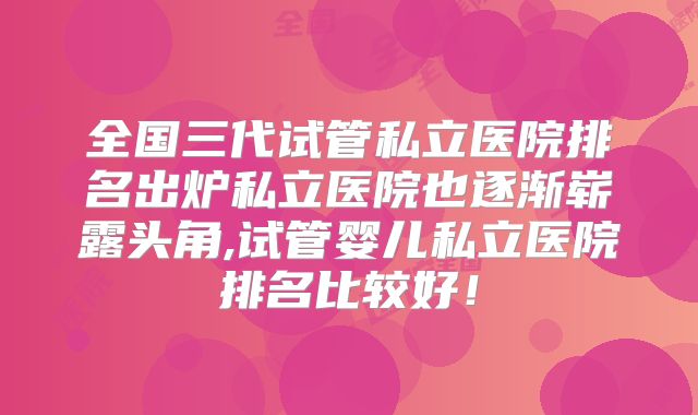 全国三代试管私立医院排名出炉私立医院也逐渐崭露头角,试管婴儿私立医院排名比较好！