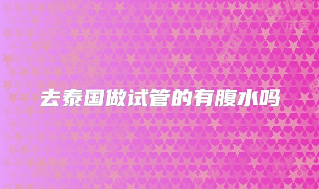 去泰国做试管的有腹水吗