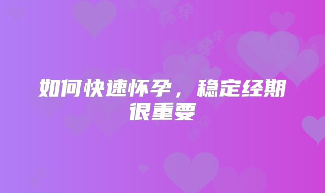 如何快速怀孕,稳定经期很重要