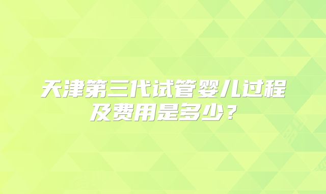 天津第三代试管婴儿过程及费用是多少?