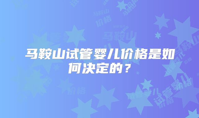 马鞍山试管婴儿价格是如何决定的？