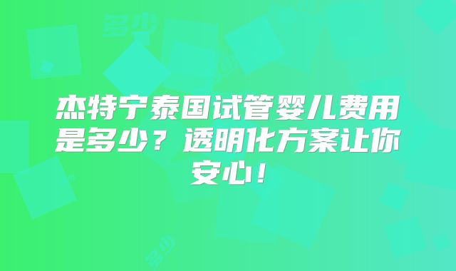 杰特宁泰国试管婴儿费用是多少？透明化方案让你安心！