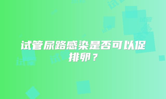 试管尿路感染是否可以促排卵?