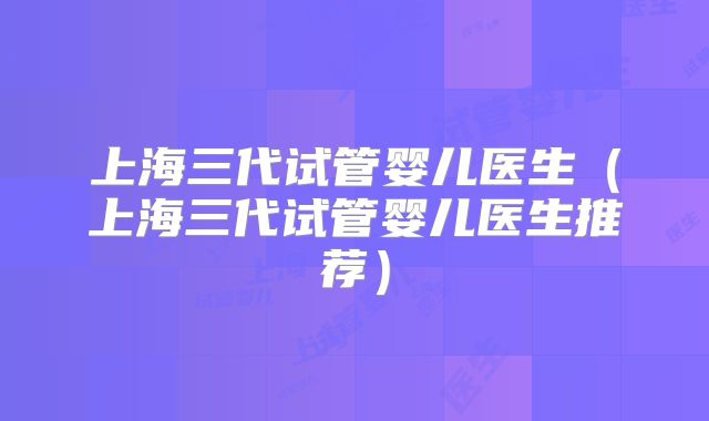 上海三代试管婴儿医生(上海三代试管婴儿医生推荐)