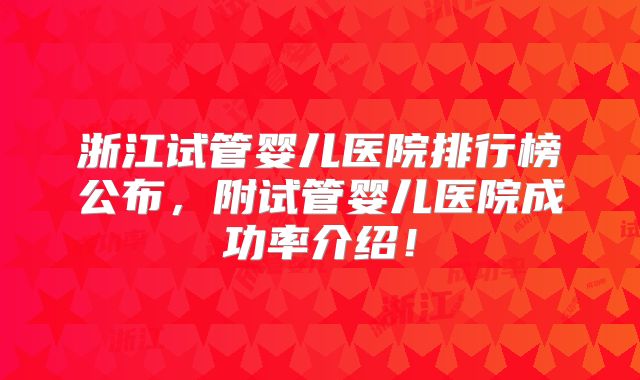 浙江试管婴儿医院排行榜公布,附试管婴儿医院成功率介绍!
