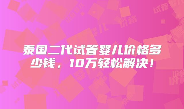 泰国二代试管婴儿价格多少钱,10万轻松解决!