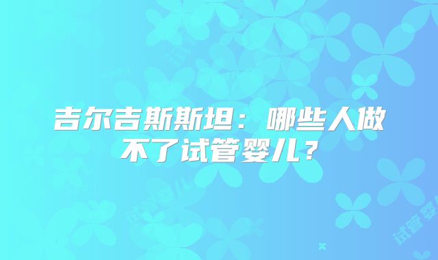 吉尔吉斯斯坦:哪些人做不了试管婴儿?