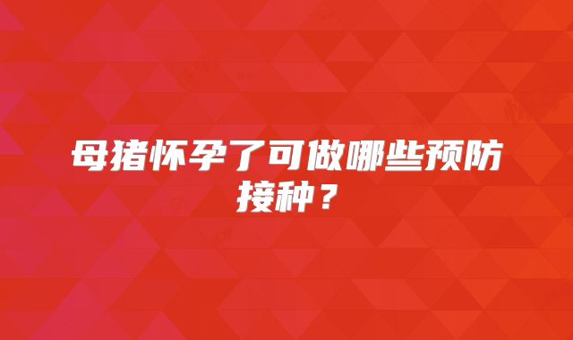 母猪怀孕了可做哪些预防接种?