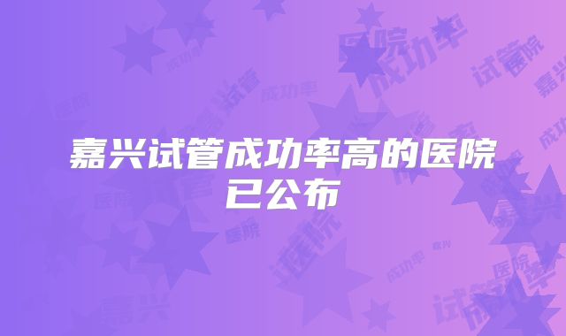 嘉兴试管成功率高的医院已公布
