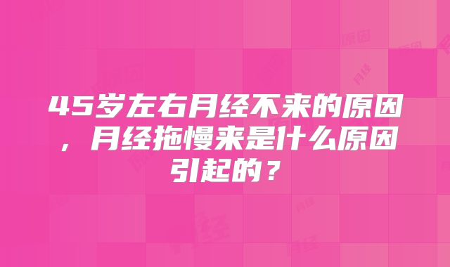 45岁左右月经不来的原因，月经拖慢来是什么原因引起的？