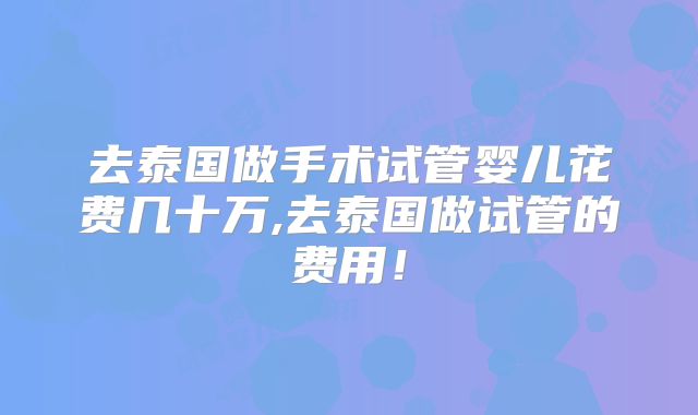 去泰国做手术试管婴儿花费几十万,去泰国做试管的费用!