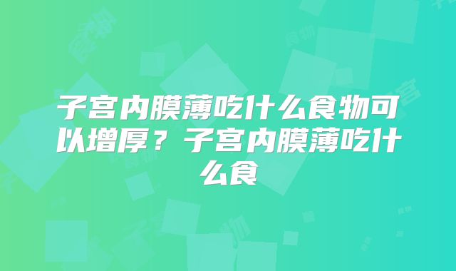 子宫内膜薄吃什么食物可以增厚？子宫内膜薄吃什么食