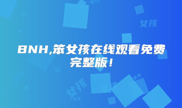BNH,笨女孩在线观看免费完整版!