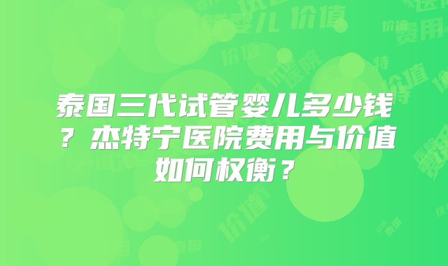 泰国三代试管婴儿多少钱？杰特宁医院费用与价值如何权衡？