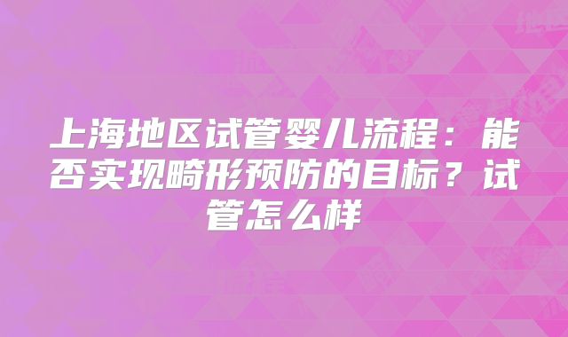 上海地区试管婴儿流程：能否实现畸形预防的目标？试管怎么样