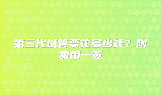 第三代试管要花多少钱?附费用一览