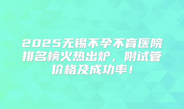 2025无锡不孕不育医院排名榜火热出炉，附试管价格及成功率！