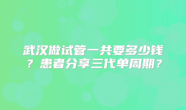 武汉做试管一共要多少钱？患者分享三代单周期？