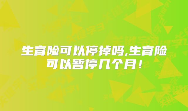 生育险可以停掉吗,生育险可以暂停几个月!
