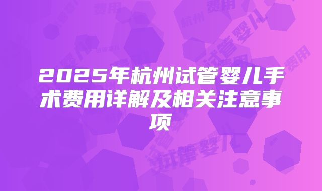2025年杭州试管婴儿手术费用详解及相关注意事项