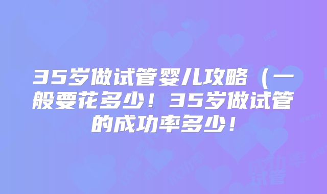 35岁做试管婴儿攻略（一般要花多少！35岁做试管的成功率多少！