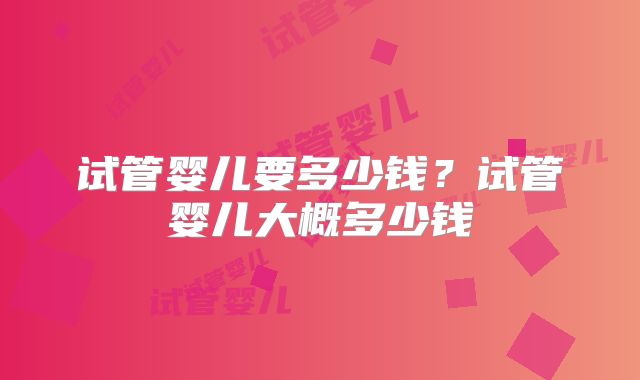 试管婴儿要多少钱?试管婴儿大概多少钱