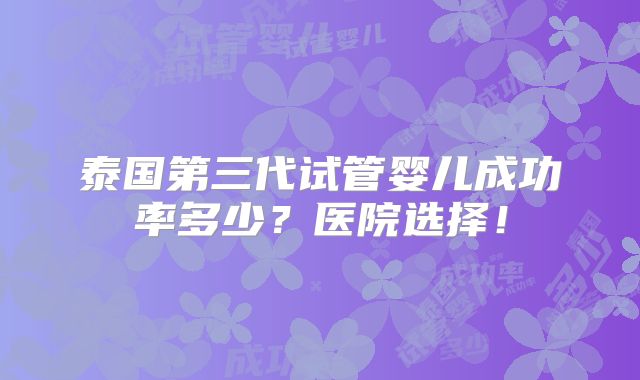 泰国第三代试管婴儿成功率多少？医院选择！
