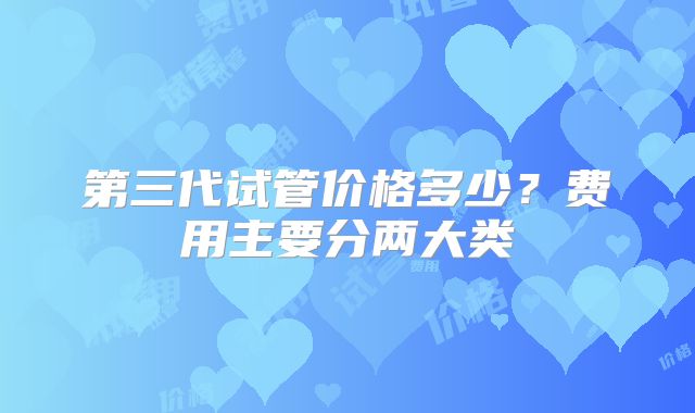 第三代试管价格多少？费用主要分两大类