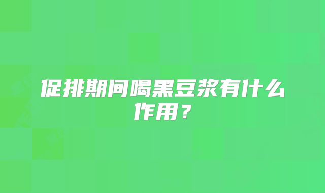 促排期间喝黑豆浆有什么作用？