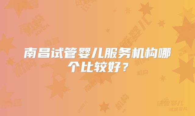 南昌试管婴儿服务机构哪个比较好?