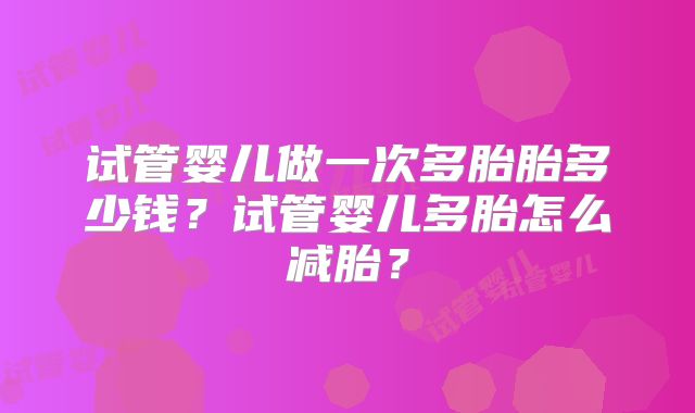 试管婴儿做一次多胎胎多少钱？试管婴儿多胎怎么减胎？