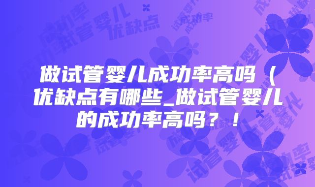 做试管婴儿成功率高吗(优缺点有哪些_做试管婴儿的成功率高吗?!