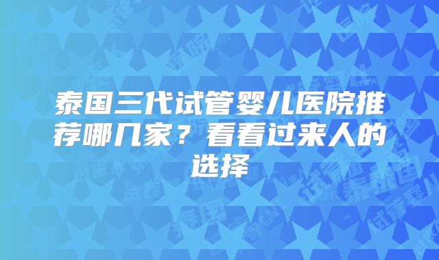 泰国三代试管婴儿医院推荐哪几家?看看过来人的选择
