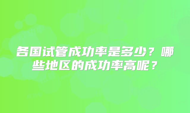 各国试管成功率是多少？哪些地区的成功率高呢？