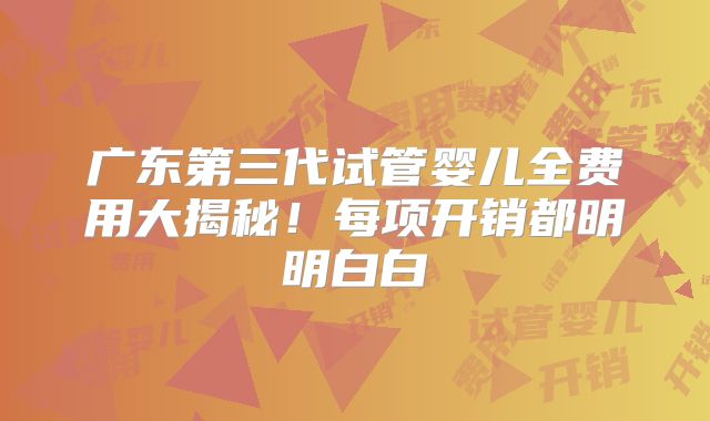 广东第三代试管婴儿全费用大揭秘!每项开销都明明白白