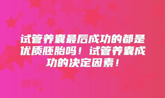 试管养囊最后成功的都是优质胚胎吗！试管养囊成功的决定因素！