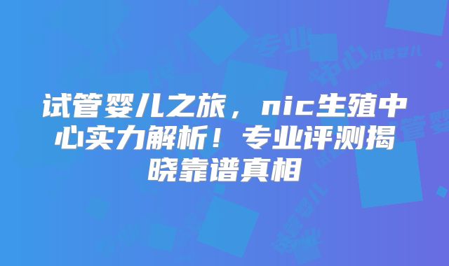 试管婴儿之旅,nic生殖中心实力解析!专业评测揭晓靠谱真相