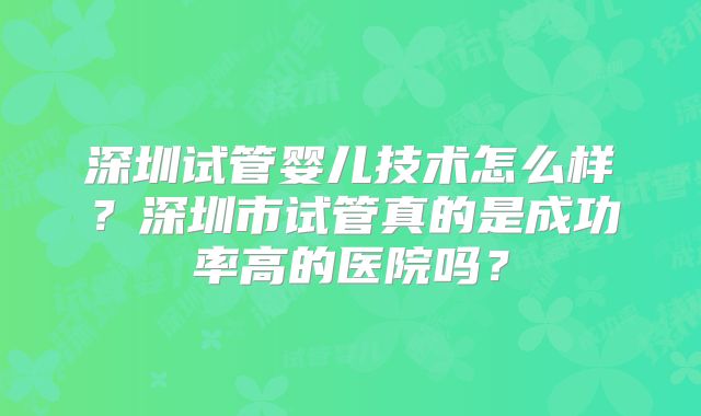深圳试管婴儿技术怎么样？深圳市试管真的是成功率高的医院吗？