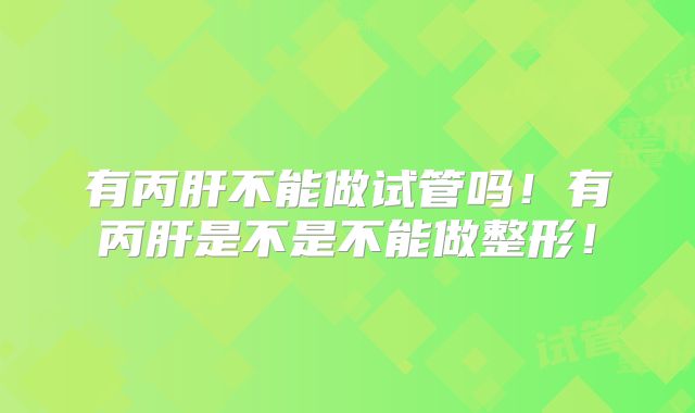 有丙肝不能做试管吗！有丙肝是不是不能做整形！