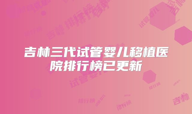 吉林三代试管婴儿移植医院排行榜已更新