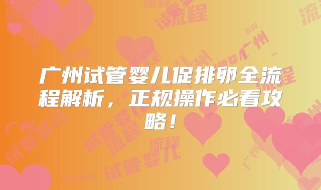 广州试管婴儿促排卵全流程解析，正规操作必看攻略！