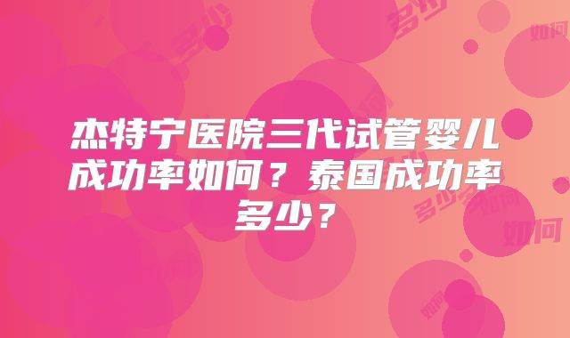 杰特宁医院三代试管婴儿成功率如何？泰国成功率多少？